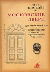 Московские двери. Дверные проемы и заполнения конец XVIII - первая половина XIX веков, Киселев И.А., 2011