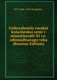 Izobrazheniia russkoi kniazheskoi semi v miniatiurakh XI i.e. odinnadtsatago veka (Russian Edition), Kondakov N.P., 2011