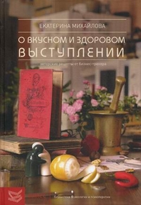 Книга о вкусном и здоровом выступлении. Авторские рецепты от бизнес-тренера, Михайлова Екатерина Львовна, 2012