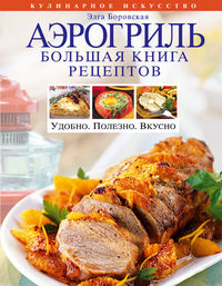 Аэрогриль. Большая книга рецептов, Боровская Э., 2012