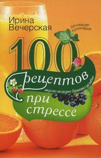 100 рецептов при стрессе. Вкусно, полезно, душевно, целебно, Вечерская Ирина, 2012