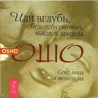 Иди вглубь, будь естественным, выйди за пределы. Секс, вина и медитация, Ошо, 2008
