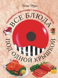 Все блюда под одной крышкой. Пароварка, аэрогриль, микроволновая печь, Трущ И.Н., 2011